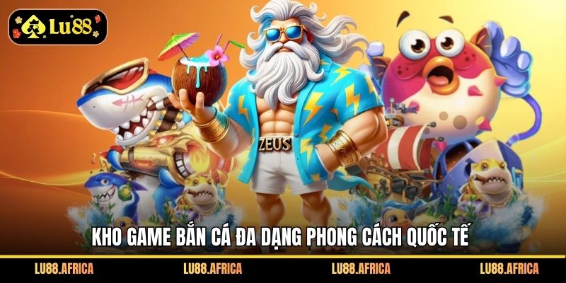 Kho game bắn cá đa dạng phong cách quốc tế