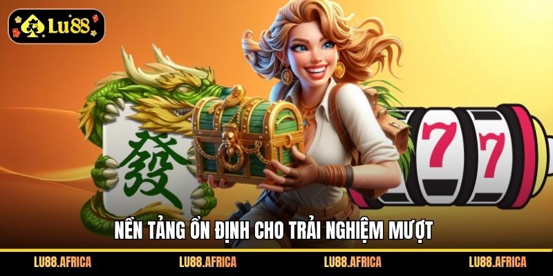 Nền tảng ổn định cho trải nghiệm mượt