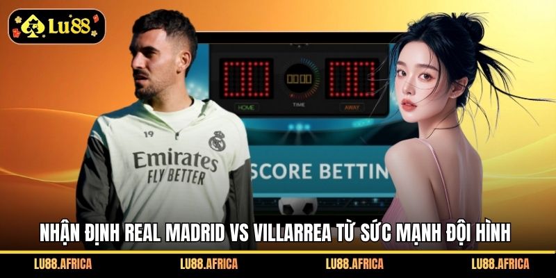 Nhận định Real Madrid vs Villarrea từ sức mạnh đội hình