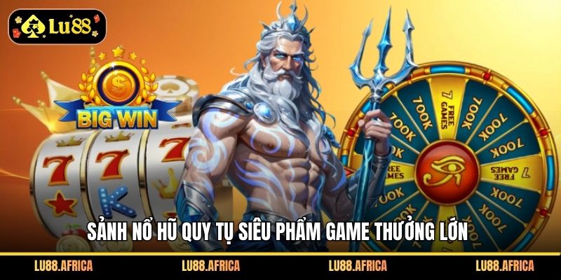 Sảnh nỗ hũ quy tụ siêu phẩm game thưởng lớn